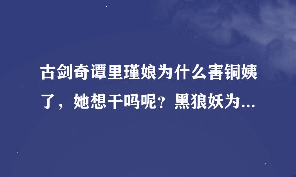 古剑奇谭里瑾娘为什么害铜姨了，她想干吗呢？黑狼妖为什么恨苏苏呢？