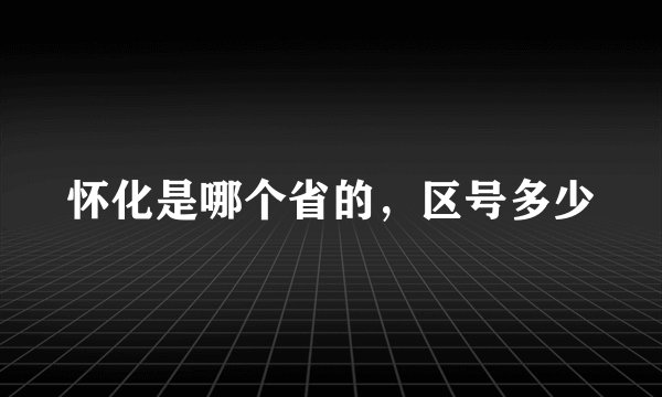 怀化是哪个省的，区号多少