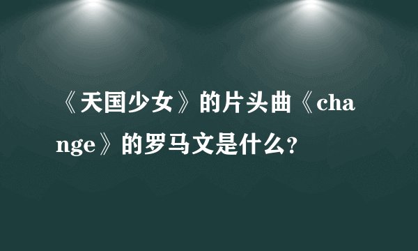 《天国少女》的片头曲《change》的罗马文是什么？
