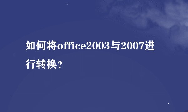 如何将office2003与2007进行转换？