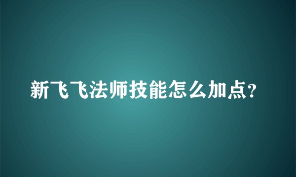 新飞飞法师技能怎么加点？