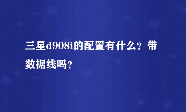 三星d908i的配置有什么？带数据线吗？