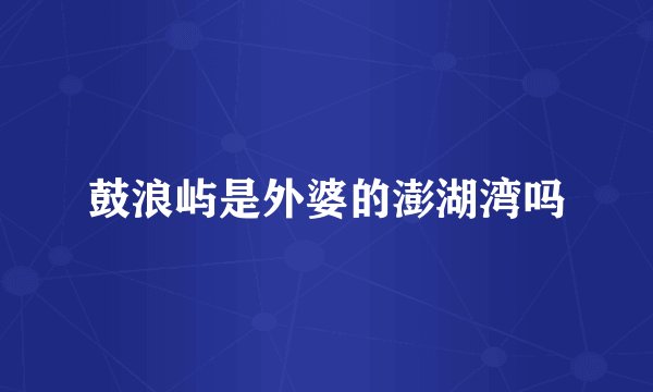 鼓浪屿是外婆的澎湖湾吗