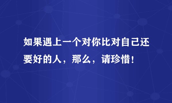 如果遇上一个对你比对自己还要好的人，那么，请珍惜！