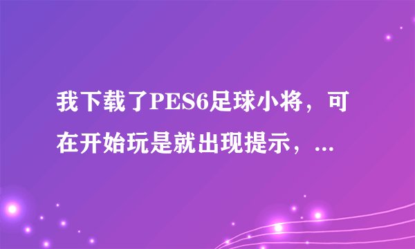 我下载了PES6足球小将，可在开始玩是就出现提示，我要怎么办