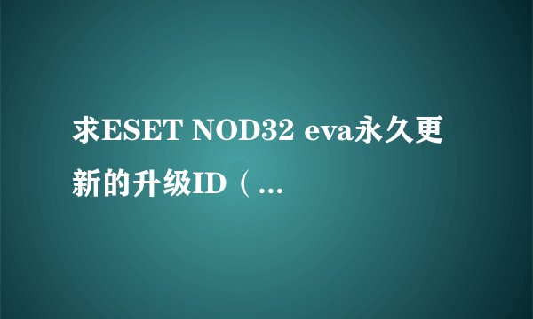 求ESET NOD32 eva永久更新的升级ID（半年以上也行），在网上下的id过不了三天就无效了，本人在线等，谢谢