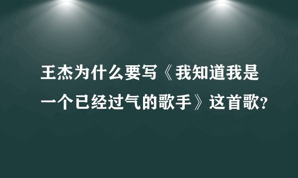 王杰为什么要写《我知道我是一个已经过气的歌手》这首歌？