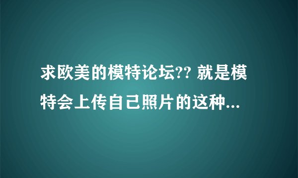 求欧美的模特论坛?? 就是模特会上传自己照片的这种类型的网站或论坛