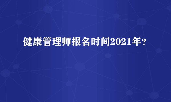 健康管理师报名时间2021年？