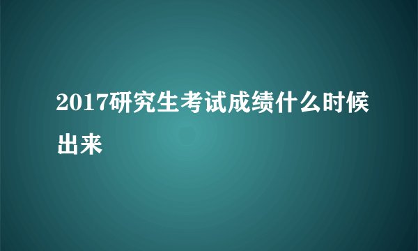 2017研究生考试成绩什么时候出来