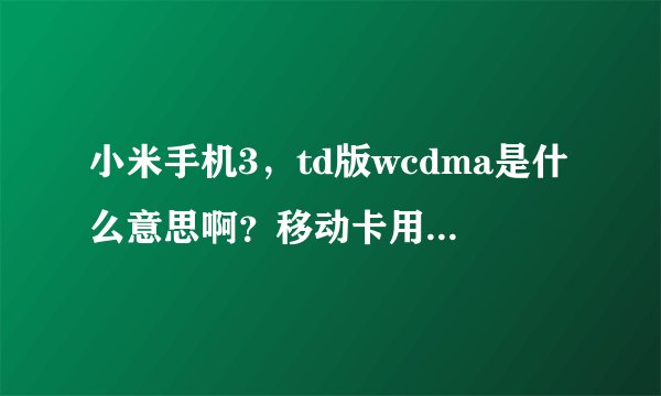 小米手机3，td版wcdma是什么意思啊？移动卡用什么样的？谢谢了