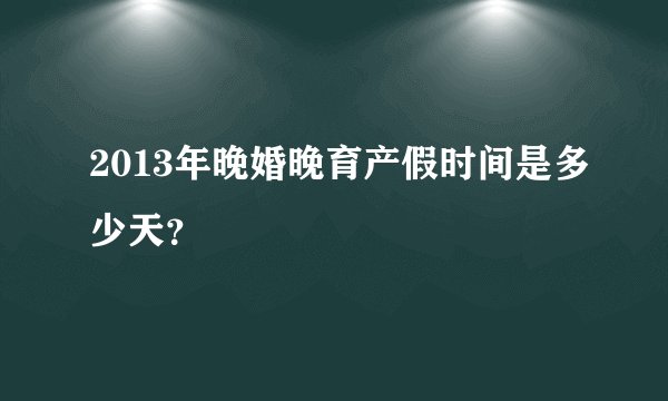 2013年晚婚晚育产假时间是多少天？