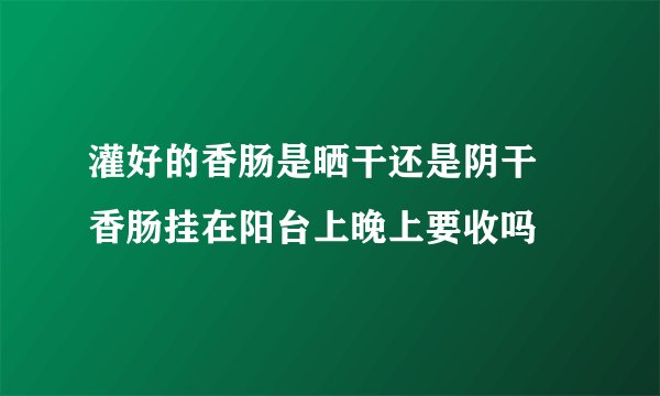 灌好的香肠是晒干还是阴干 香肠挂在阳台上晚上要收吗