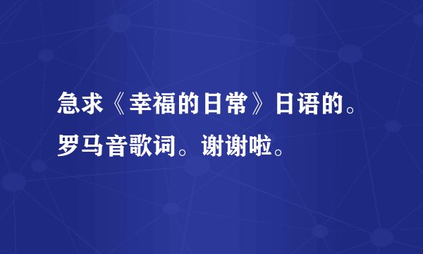 急求《幸福的日常》日语的。罗马音歌词。谢谢啦。