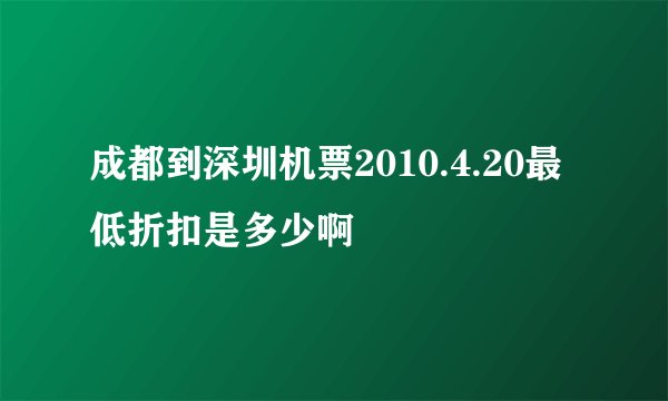 成都到深圳机票2010.4.20最低折扣是多少啊