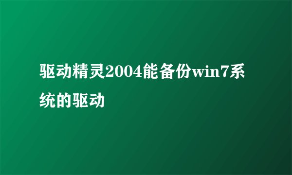 驱动精灵2004能备份win7系统的驱动