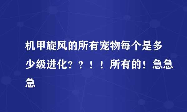 机甲旋风的所有宠物每个是多少级进化？？！！所有的！急急急