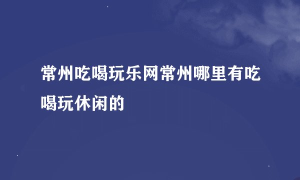 常州吃喝玩乐网常州哪里有吃喝玩休闲的