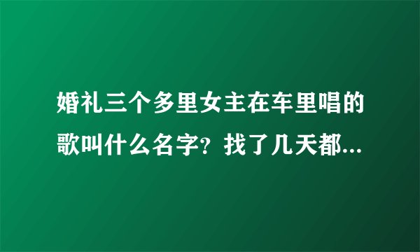 婚礼三个多里女主在车里唱的歌叫什么名字？找了几天都没人知道，求神