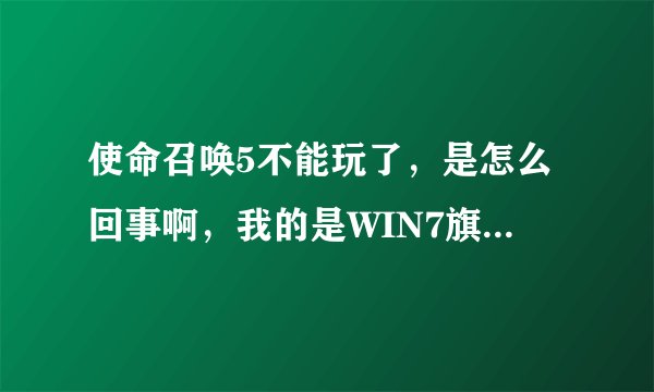 使命召唤5不能玩了，是怎么回事啊，我的是WIN7旗舰版的系统