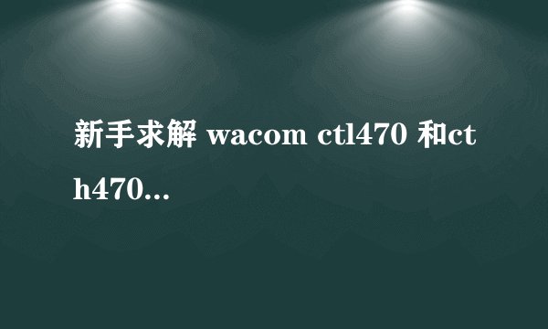 新手求解 wacom ctl470 和cth470 区别在哪？