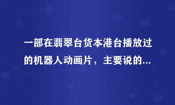 一部在翡翠台货本港台播放过的机器人动画片，主要说的是一个男孩修理好一个机器人，和这个机器人成为伙伴