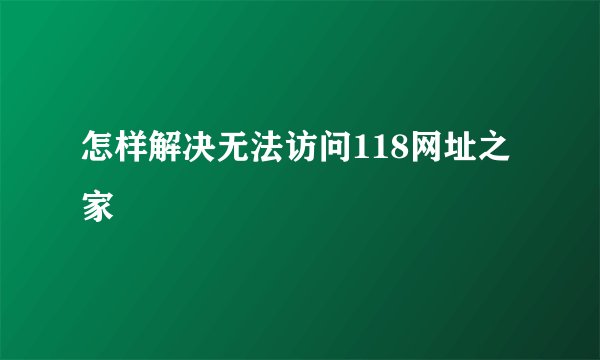 怎样解决无法访问118网址之家