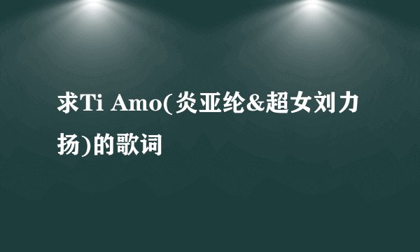 求Ti Amo(炎亚纶&超女刘力扬)的歌词