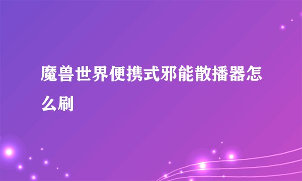 魔兽世界便携式邪能散播器怎么刷