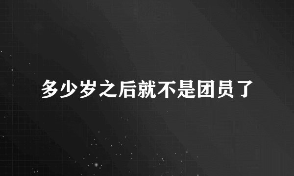 多少岁之后就不是团员了