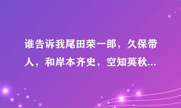 谁告诉我尾田荣一郎，久保带人，和岸本齐史，空知英秋都几岁呀？