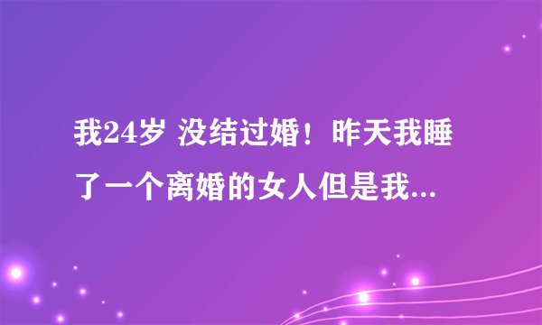 我24岁 没结过婚！昨天我睡了一个离婚的女人但是我不想和他结婚！主要是他有一个女儿，虽然他家很有钱！