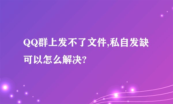QQ群上发不了文件,私自发缺可以怎么解决?