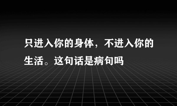 只进入你的身体，不进入你的生活。这句话是病句吗