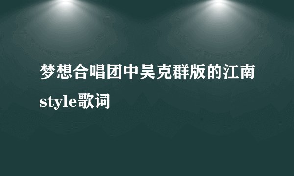 梦想合唱团中吴克群版的江南style歌词