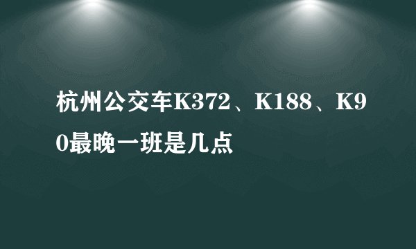 杭州公交车K372、K188、K90最晚一班是几点