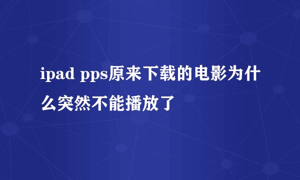 ipad pps原来下载的电影为什么突然不能播放了