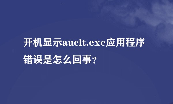 开机显示auclt.exe应用程序错误是怎么回事？
