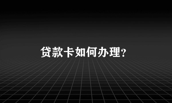 贷款卡如何办理？