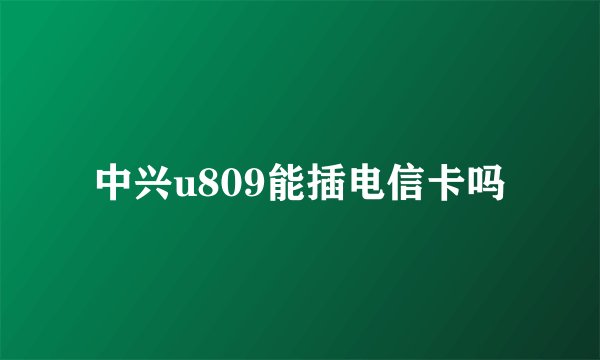 中兴u809能插电信卡吗