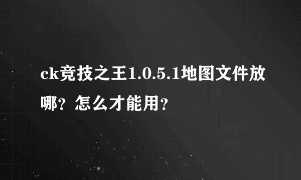 ck竞技之王1.0.5.1地图文件放哪？怎么才能用？