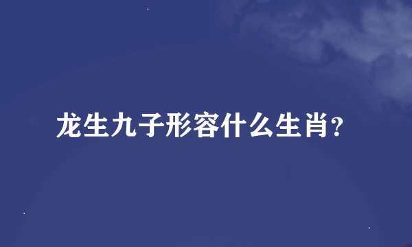 龙生九子形容什么生肖？
