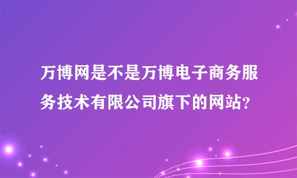 万博网是不是万博电子商务服务技术有限公司旗下的网站？