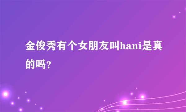 金俊秀有个女朋友叫hani是真的吗？