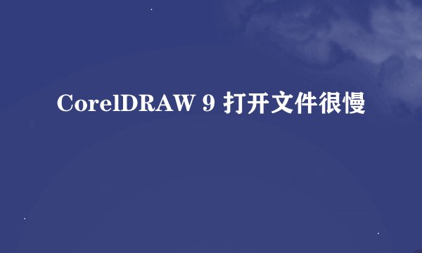 CorelDRAW 9 打开文件很慢