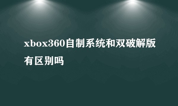 xbox360自制系统和双破解版有区别吗
