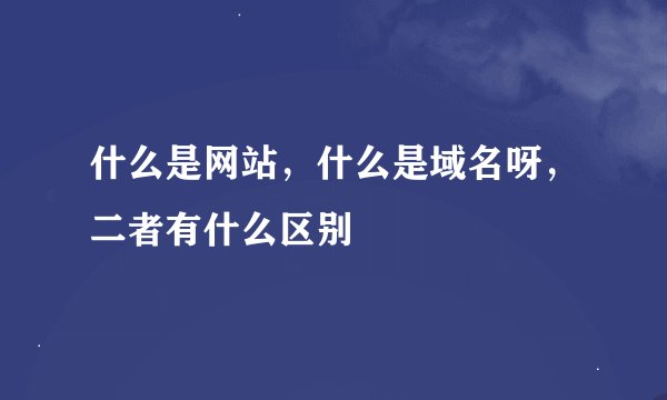 什么是网站，什么是域名呀，二者有什么区别