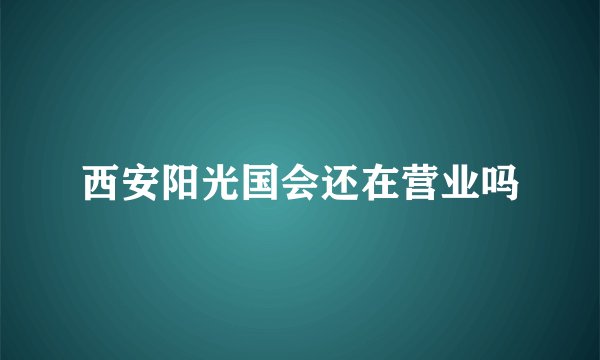 西安阳光国会还在营业吗