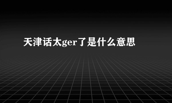 天津话太ger了是什么意思