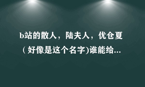 b站的散人，陆夫人，优仓夏（好像是这个名字)谁能给我解释一下他们的（传奇）故事）